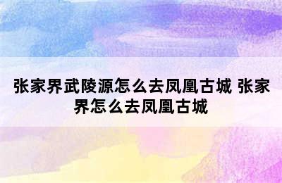 张家界武陵源怎么去凤凰古城 张家界怎么去凤凰古城